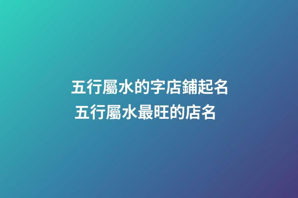 五行屬水的字店鋪起名 五行屬水最旺的店名-第1張-店鋪起名-玄機派
